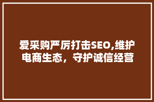 爱采购严厉打击SEO,维护电商生态，守护诚信经营