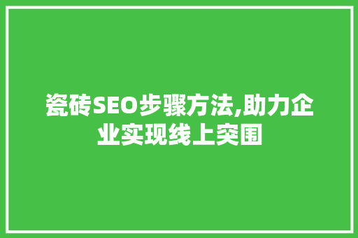 瓷砖SEO步骤方法,助力企业实现线上突围