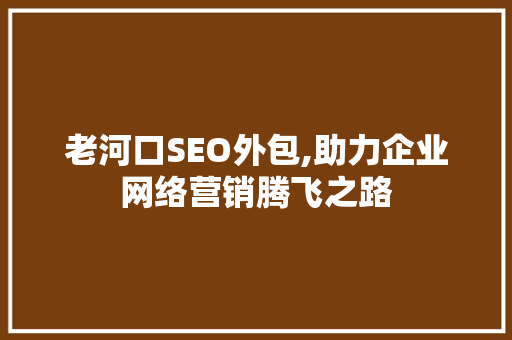 老河口SEO外包,助力企业网络营销腾飞之路