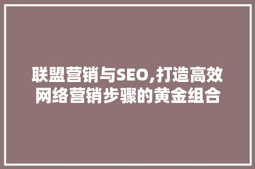 联盟营销与SEO,打造高效网络营销步骤的黄金组合