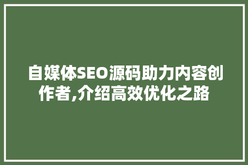 自媒体SEO源码助力内容创作者,介绍高效优化之路