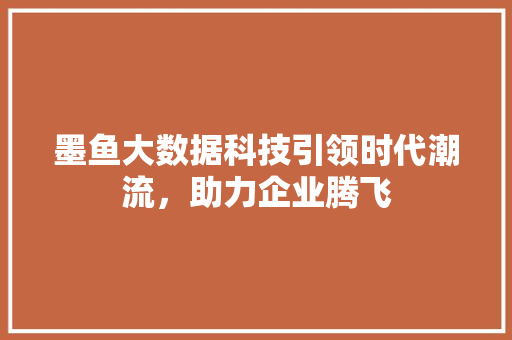 墨鱼大数据科技引领时代潮流，助力企业腾飞