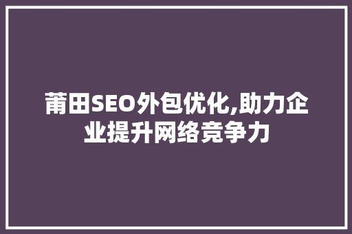 莆田SEO外包优化,助力企业提升网络竞争力