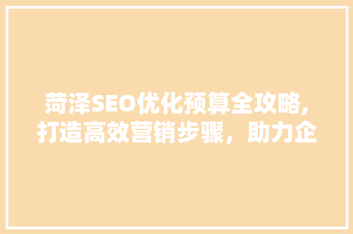 菏泽SEO优化预算全攻略,打造高效营销步骤，助力企业腾飞