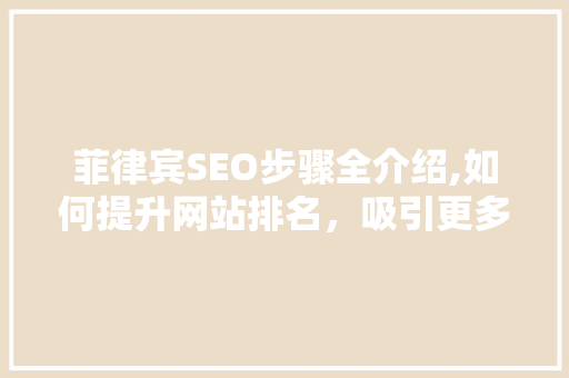 菲律宾SEO步骤全介绍,如何提升网站排名，吸引更多流量