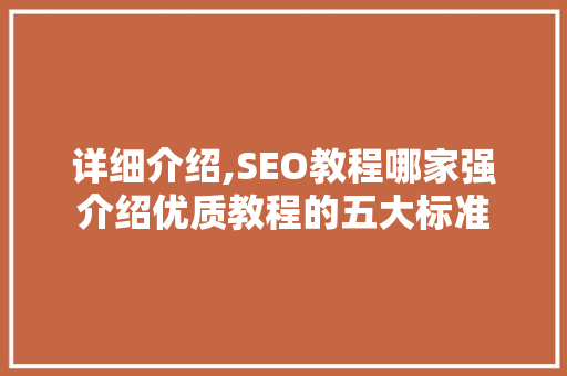 详细介绍,SEO教程哪家强介绍优质教程的五大标准
