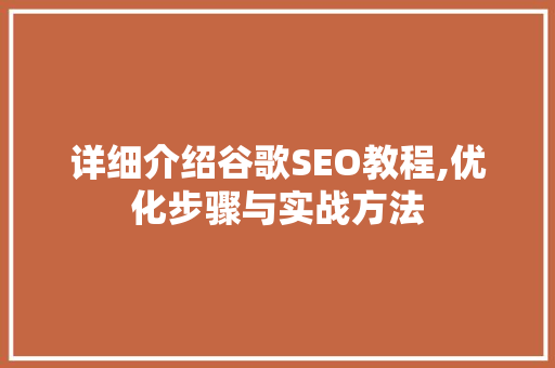 详细介绍谷歌SEO教程,优化步骤与实战方法