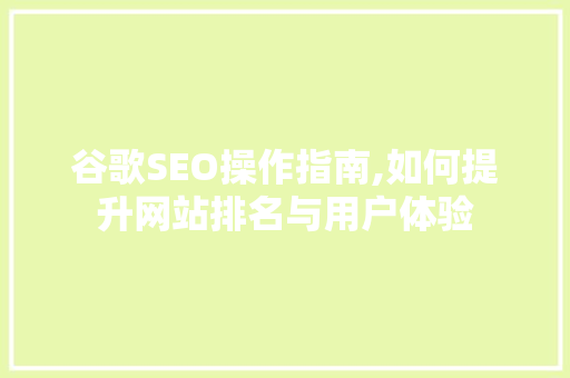 谷歌SEO操作指南,如何提升网站排名与用户体验