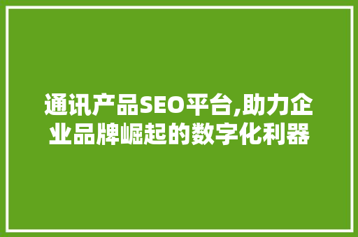 通讯产品SEO平台,助力企业品牌崛起的数字化利器
