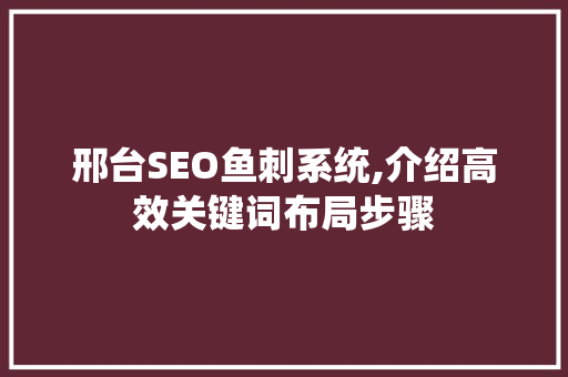 邢台SEO鱼刺系统,介绍高效关键词布局步骤