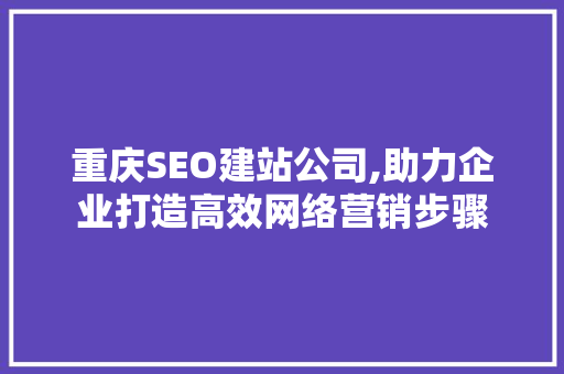 重庆SEO建站公司,助力企业打造高效网络营销步骤