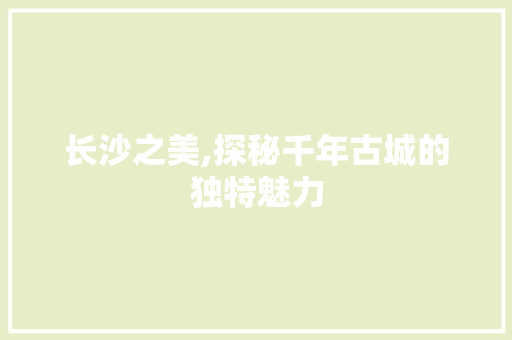 长沙之美,探秘千年古城的独特魅力