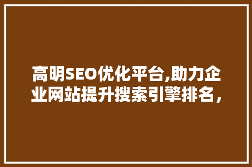 高明SEO优化平台,助力企业网站提升搜索引擎排名，抢占市场先机