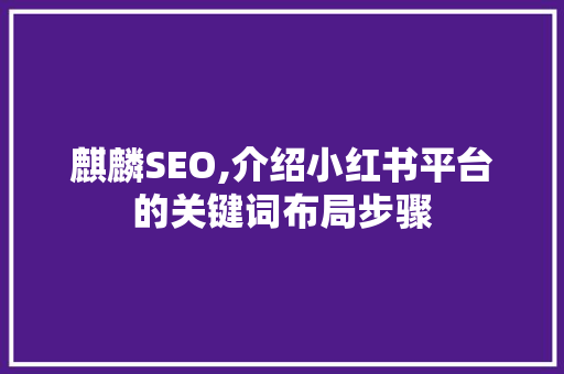 麒麟SEO,介绍小红书平台的关键词布局步骤