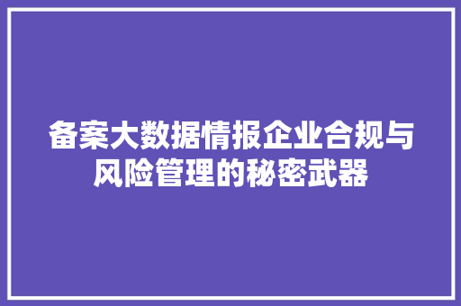 备案大数据情报企业合规与风险管理的秘密武器