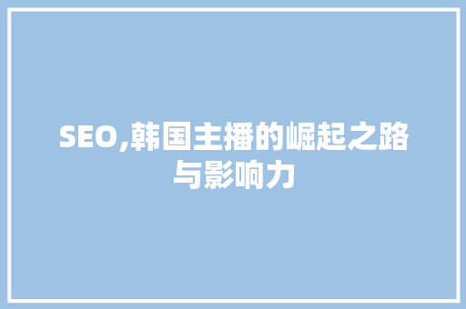 SEO,韩国主播的崛起之路与影响力