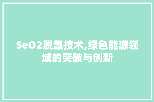 SeO2脱氢技术,绿色能源领域的突破与创新
