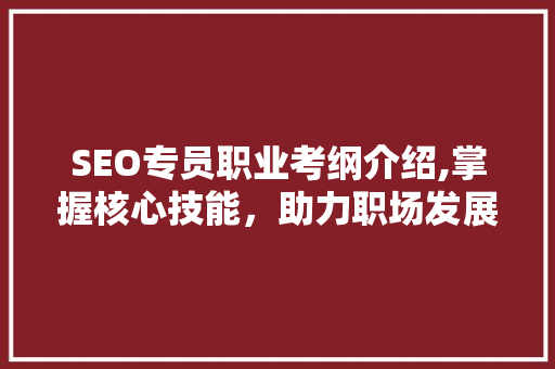 SEO专员职业考纲介绍,掌握核心技能，助力职场发展