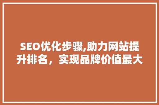 SEO优化步骤,助力网站提升排名，实现品牌价值最大化