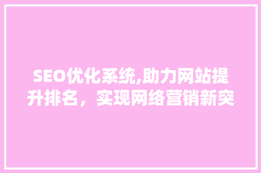 SEO优化系统,助力网站提升排名，实现网络营销新突破