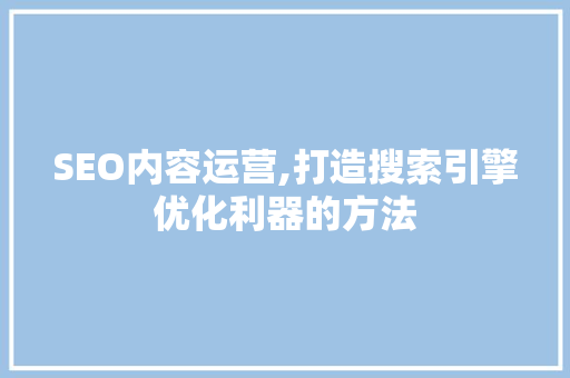 SEO内容运营,打造搜索引擎优化利器的方法
