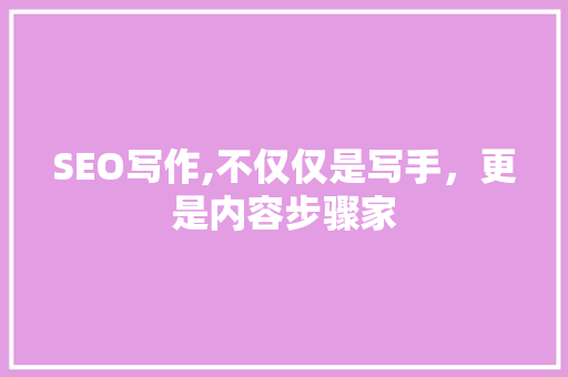 SEO写作,不仅仅是写手，更是内容步骤家