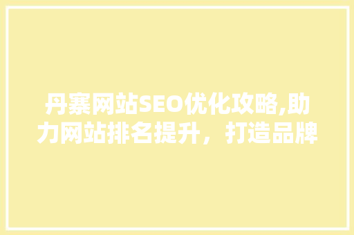 丹寨网站SEO优化攻略,助力网站排名提升，打造品牌影响力