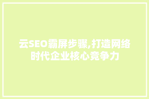 云SEO霸屏步骤,打造网络时代企业核心竞争力