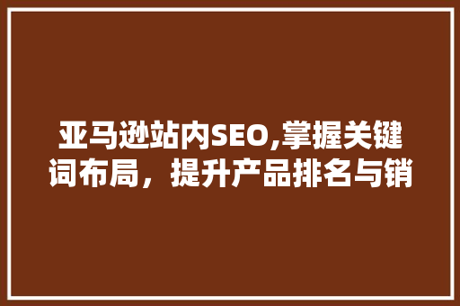 亚马逊站内SEO,掌握关键词布局，提升产品排名与销量