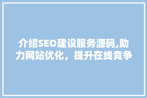 介绍SEO建设服务源码,助力网站优化，提升在线竞争力