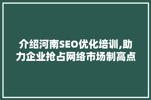 介绍河南SEO优化培训,助力企业抢占网络市场制高点