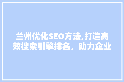 兰州优化SEO方法,打造高效搜索引擎排名，助力企业腾飞