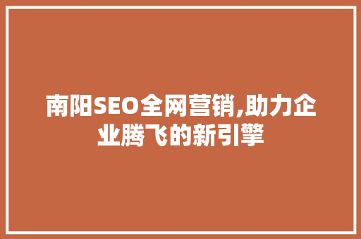 南阳SEO全网营销,助力企业腾飞的新引擎