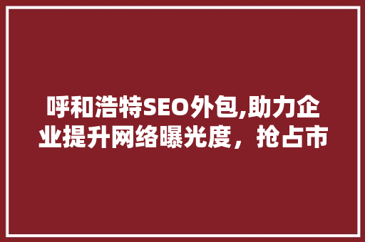 呼和浩特SEO外包,助力企业提升网络曝光度，抢占市场先机
