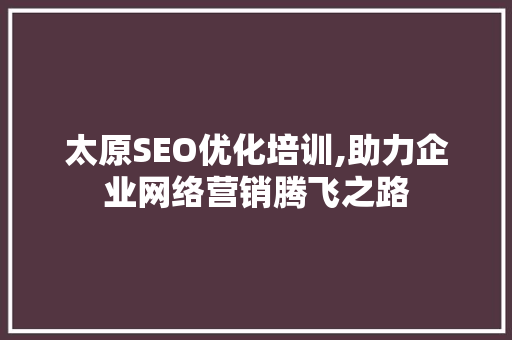 太原SEO优化培训,助力企业网络营销腾飞之路