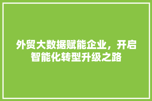 外贸大数据赋能企业，开启智能化转型升级之路