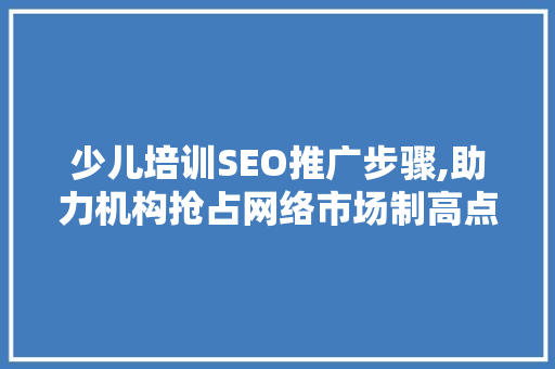 少儿培训SEO推广步骤,助力机构抢占网络市场制高点