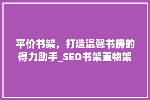平价书架，打造温馨书房的得力助手_SEO书架置物架评测
