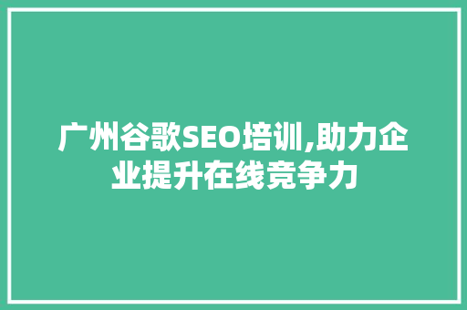 广州谷歌SEO培训,助力企业提升在线竞争力