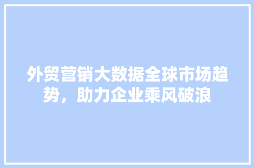 外贸营销大数据全球市场趋势，助力企业乘风破浪