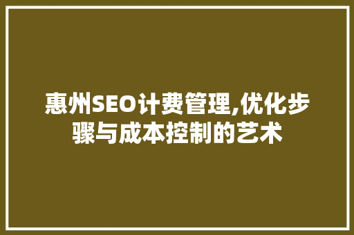 惠州SEO计费管理,优化步骤与成本控制的艺术