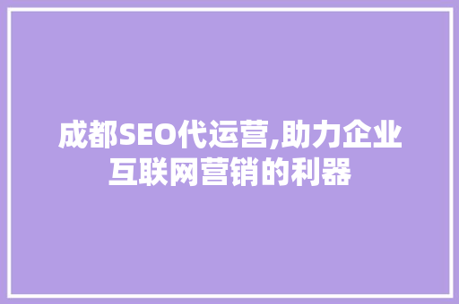 成都SEO代运营,助力企业互联网营销的利器