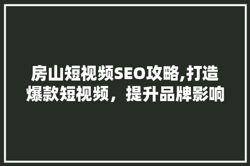 房山短视频SEO攻略,打造爆款短视频，提升品牌影响力