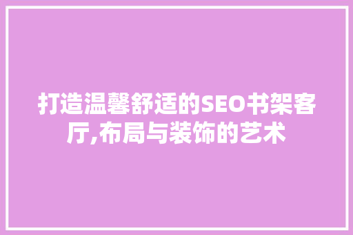 打造温馨舒适的SEO书架客厅,布局与装饰的艺术