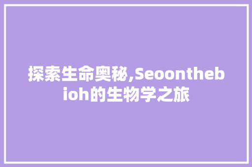 探索生命奥秘,Seoonthebioh的生物学之旅
