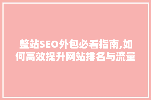 整站SEO外包必看指南,如何高效提升网站排名与流量