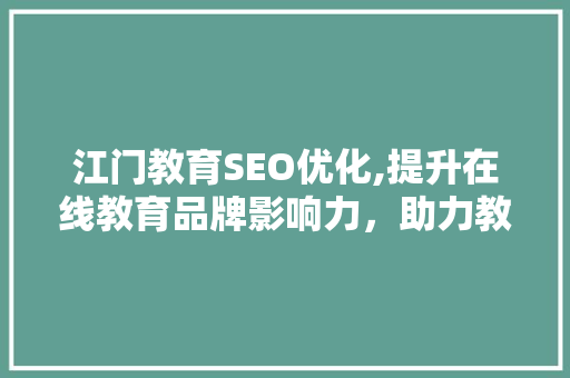 江门教育SEO优化,提升在线教育品牌影响力，助力教育机构脱颖而出
