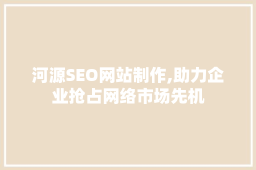 河源SEO网站制作,助力企业抢占网络市场先机