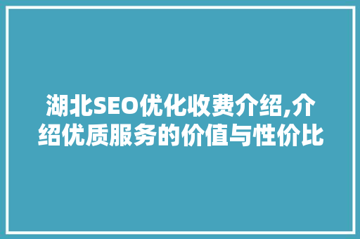 湖北SEO优化收费介绍,介绍优质服务的价值与性价比