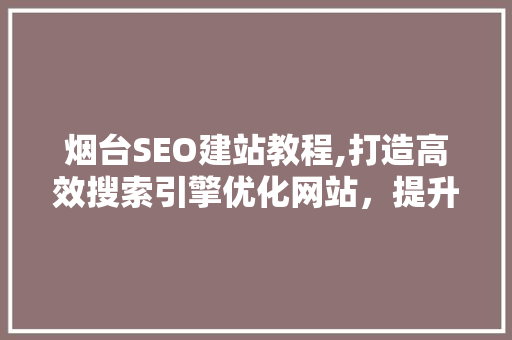 烟台SEO建站教程,打造高效搜索引擎优化网站，提升企业在线竞争力